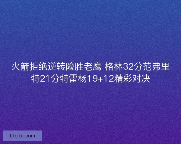 火箭拒绝逆转险胜老鹰 格林32分范弗里特21分特雷杨19+12精彩对决