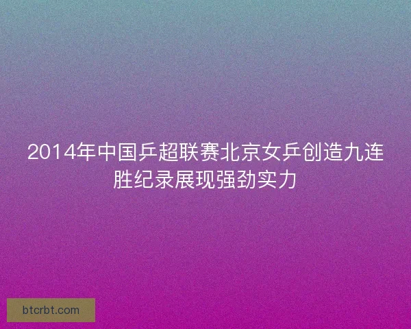 2014年中国乒超联赛北京女乒创造九连胜纪录展现强劲实力