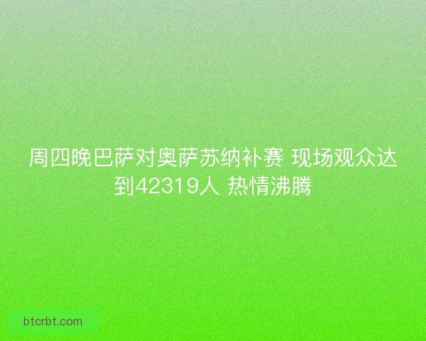 周四晚巴萨对奥萨苏纳补赛 现场观众达到42319人 热情沸腾