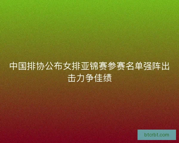 中国排协公布女排亚锦赛参赛名单强阵出击力争佳绩