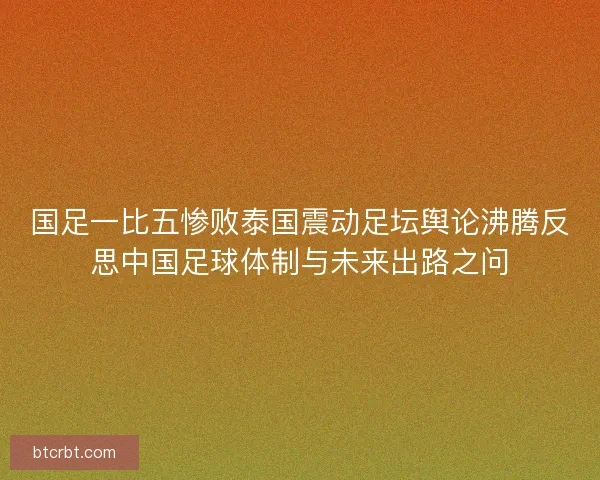 国足一比五惨败泰国震动足坛舆论沸腾反思中国足球体制与未来出路之问
