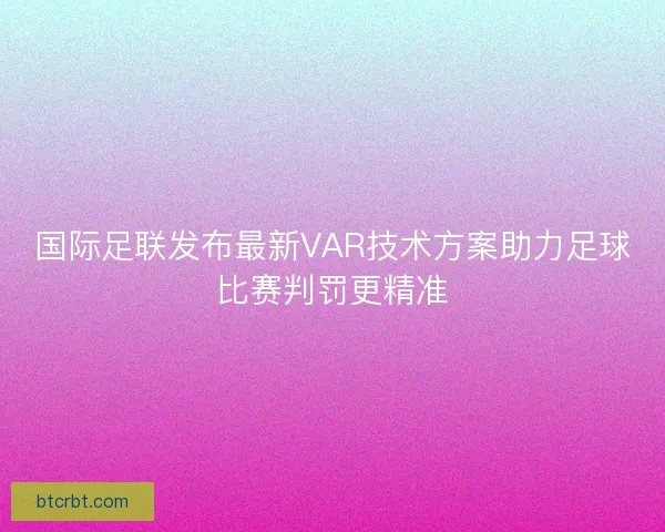 国际足联发布最新VAR技术方案助力足球比赛判罚更精准