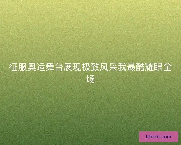 征服奥运舞台展现极致风采我最酷耀眼全场