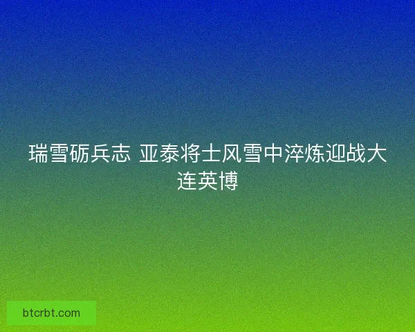 瑞雪砺兵志 亚泰将士风雪中淬炼迎战大连英博