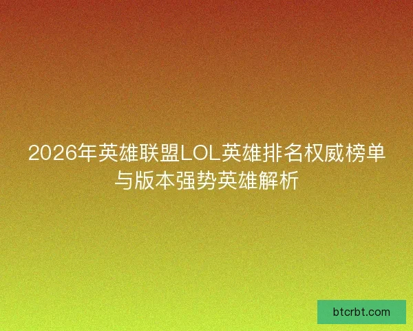 2026年英雄联盟LOL英雄排名权威榜单与版本强势英雄解析