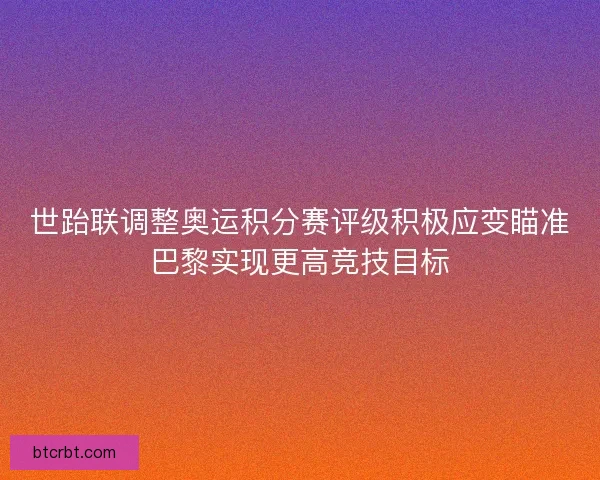 世跆联调整奥运积分赛评级积极应变瞄准巴黎实现更高竞技目标