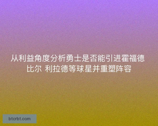 从利益角度分析勇士是否能引进霍福德 比尔 利拉德等球星并重塑阵容