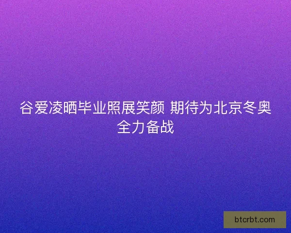 谷爱凌晒毕业照展笑颜 期待为北京冬奥全力备战