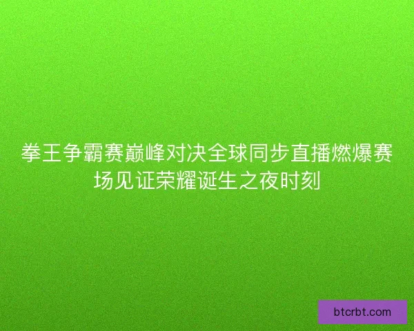 拳王争霸赛巅峰对决全球同步直播燃爆赛场见证荣耀诞生之夜时刻
