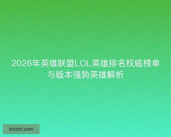 2026年英雄联盟LOL英雄排名权威榜单与版本强势英雄解析