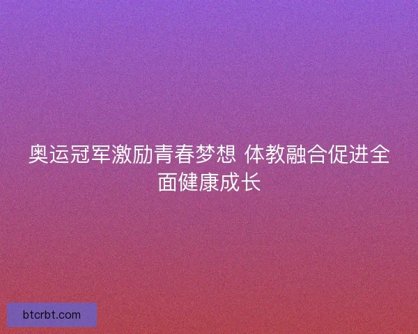 奥运冠军激励青春梦想 体教融合促进全面健康成长