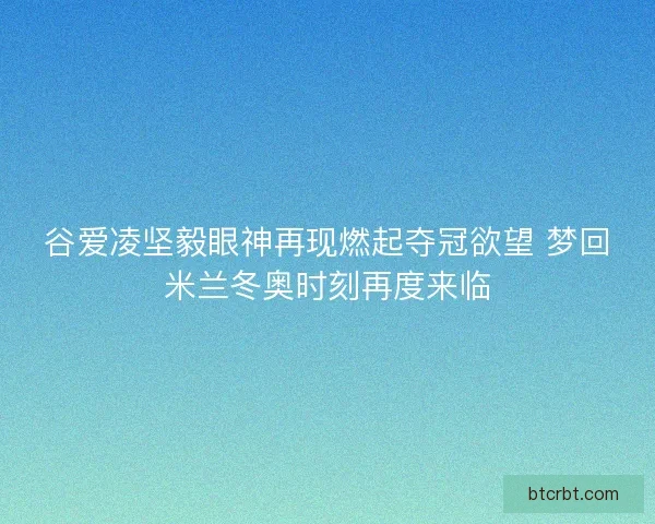 谷爱凌坚毅眼神再现燃起夺冠欲望 梦回米兰冬奥时刻再度来临