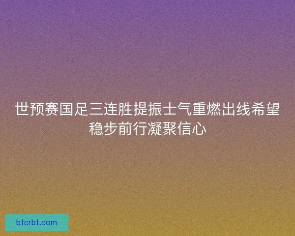 世预赛国足三连胜提振士气重燃出线希望稳步前行凝聚信心