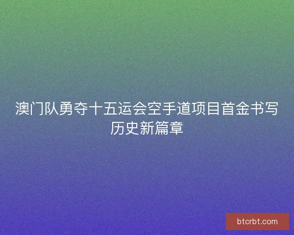 澳门队勇夺十五运会空手道项目首金书写历史新篇章
