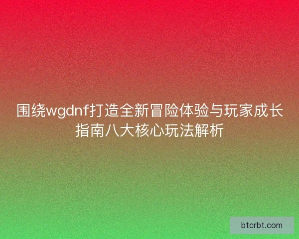 围绕wgdnf打造全新冒险体验与玩家成长指南八大核心玩法解析