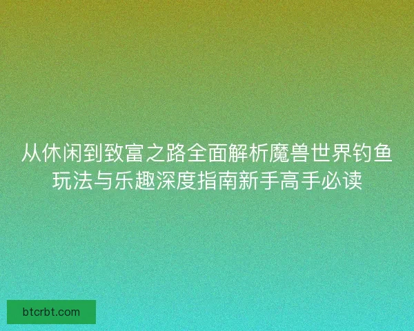 从休闲到致富之路全面解析魔兽世界钓鱼玩法与乐趣深度指南新手高手必读